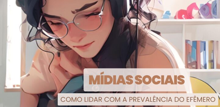 Mídias Sociais – Como Lidar Com a Prevalência do Efêmero